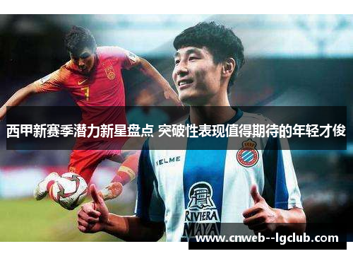 西甲新赛季潜力新星盘点 突破性表现值得期待的年轻才俊