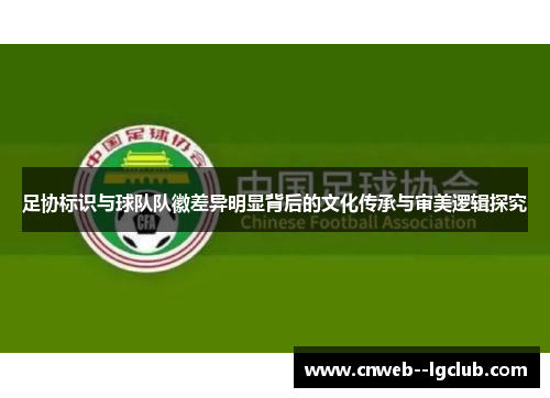 足协标识与球队队徽差异明显背后的文化传承与审美逻辑探究 足协标识与球队队徽差异明显背后的文化传承与审美逻辑探究