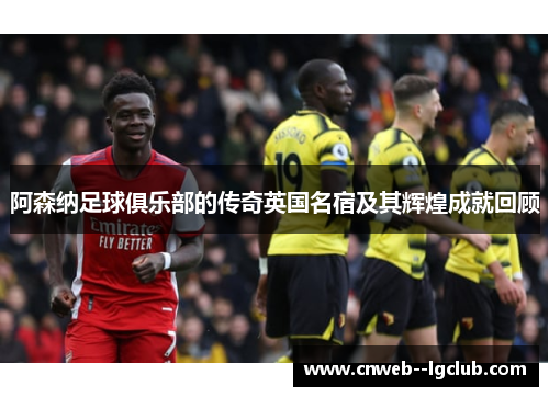 阿森纳足球俱乐部的传奇英国名宿及其辉煌成就回顾 阿森纳足球俱乐部的传奇英国名宿及其辉煌成就回顾