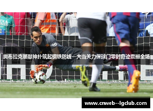 奥布拉克屡献神扑筑起钢铁防线一夫当关力保球门零封奇迹震撼全场 奥布拉克屡献神扑筑起钢铁防线一夫当关力保球门零封奇迹震撼全场