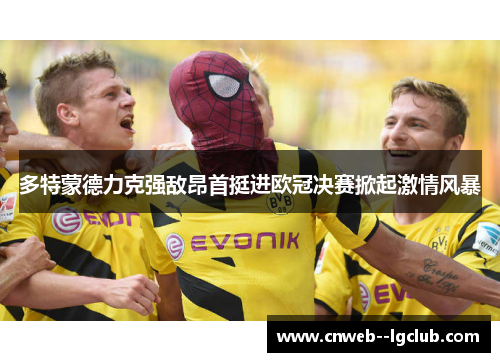多特蒙德力克强敌昂首挺进欧冠决赛掀起激情风暴 多特蒙德力克强敌昂首挺进欧冠决赛掀起激情风暴