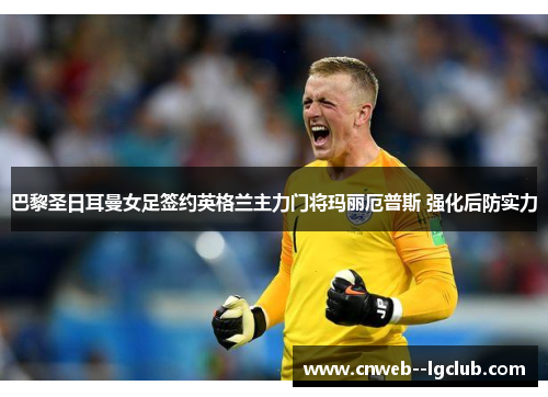 巴黎圣日耳曼女足签约英格兰主力门将玛丽厄普斯 强化后防实力 巴黎圣日耳曼女足签约英格兰主力门将玛丽厄普斯 强化后防实力