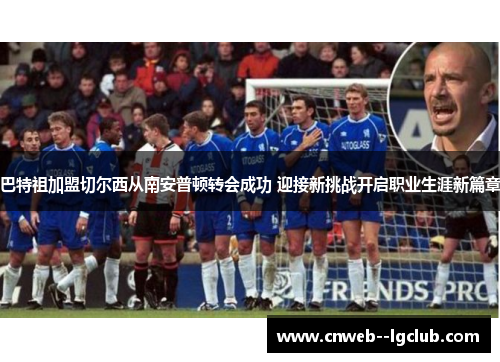 巴特祖加盟切尔西从南安普顿转会成功 迎接新挑战开启职业生涯新篇章 巴特祖加盟切尔西从南安普顿转会成功 迎接新挑战开启职业生涯新篇章