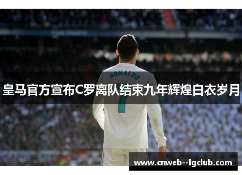 皇马官方宣布C罗离队结束九年辉煌白衣岁月