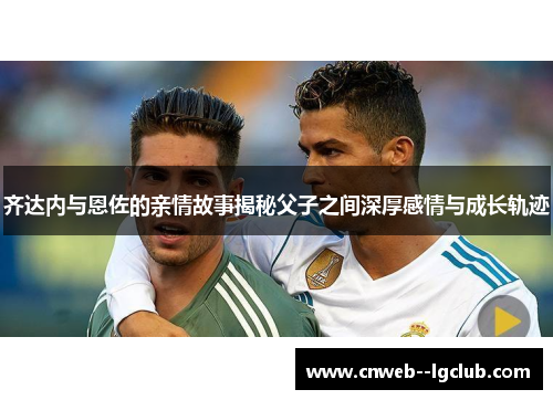 齐达内与恩佐的亲情故事揭秘父子之间深厚感情与成长轨迹 齐达内与恩佐的亲情故事揭秘父子之间深厚感情与成长轨迹