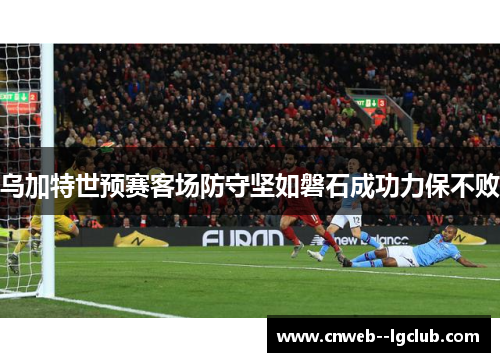 乌加特世预赛客场防守坚如磐石成功力保不败 乌加特世预赛客场防守坚如磐石成功力保不败