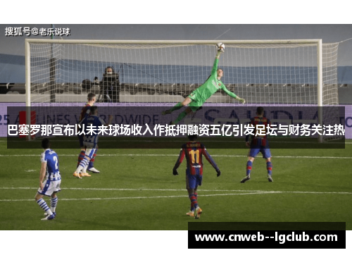 巴塞罗那宣布以未来球场收入作抵押融资五亿引发足坛与财务关注热 巴塞罗那宣布以未来球场收入作抵押融资五亿引发足坛与财务关注热