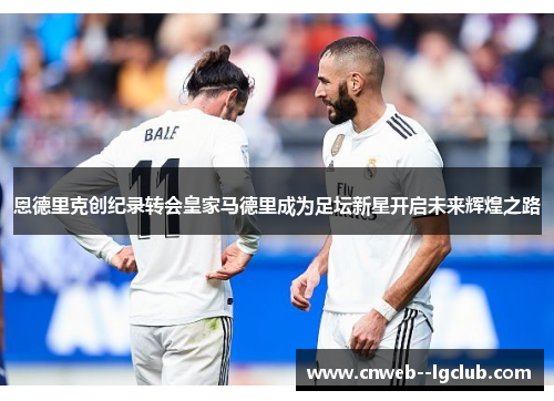 恩德里克创纪录转会皇家马德里成为足坛新星开启未来辉煌之路 恩德里克创纪录转会皇家马德里成为足坛新星开启未来辉煌之路