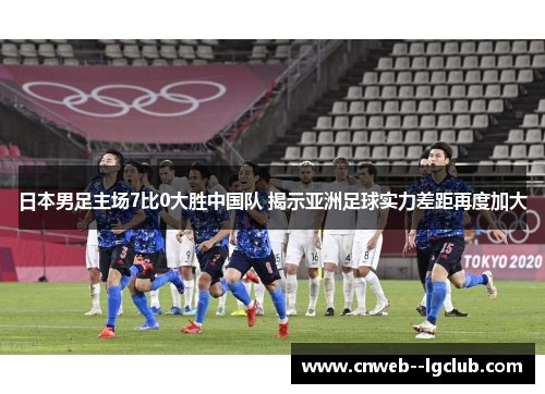 日本男足主场7比0大胜中国队 揭示亚洲足球实力差距再度加大