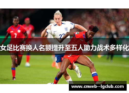 女足比赛换人名额提升至五人助力战术多样化 女足比赛换人名额提升至五人助力战术多样化