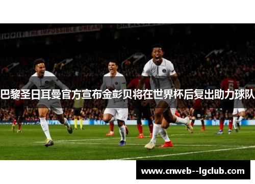 巴黎圣日耳曼官方宣布金彭贝将在世界杯后复出助力球队 巴黎圣日耳曼官方宣布金彭贝将在世界杯后复出助力球队